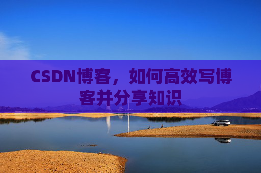 CSDN博客，如何高效写博客并分享知识